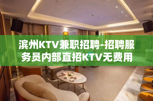 滨州KTV兼职招聘-招聘服务员内部直招KTV无费用