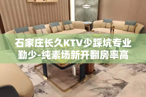石家庄长久KTV少踩坑专业勤少-纯素场新开翻房率高