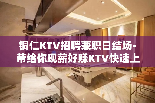 铜仁KTV招聘兼职日结场-芾给你现薪好赚KTV快速上班