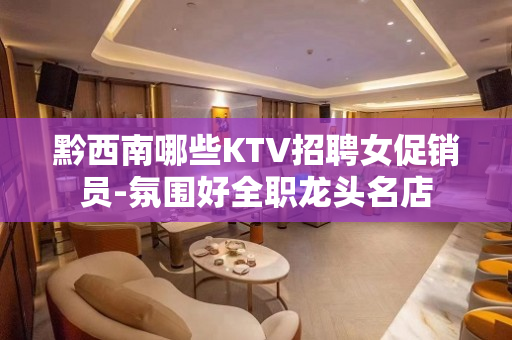 黔西南哪些KTV招聘女促销员-氛围好全职龙头名店