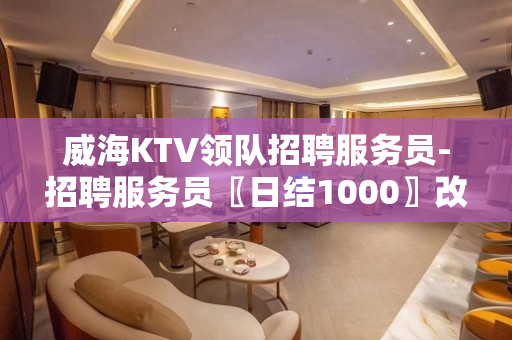 威海KTV领队招聘服务员-招聘服务员〖日结1000〗改变命运
