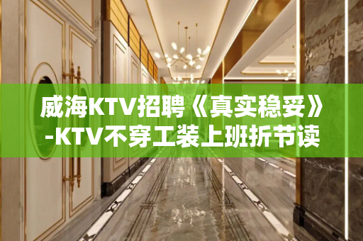 威海KTV招聘《真实稳妥》-KTV不穿工装上班折节读书