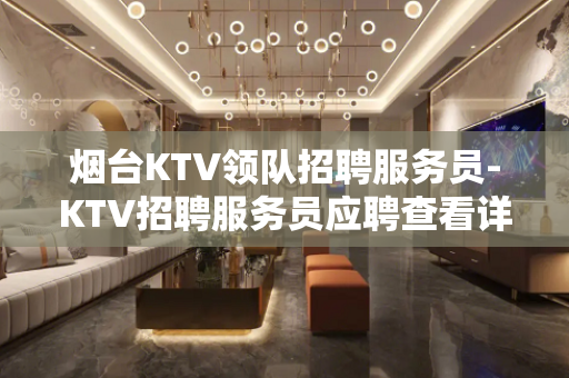 烟台KTV领队招聘服务员-KTV招聘服务员应聘查看详情