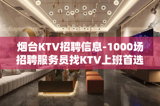 烟台KTV招聘信息-1000场招聘服务员找KTV上班首选