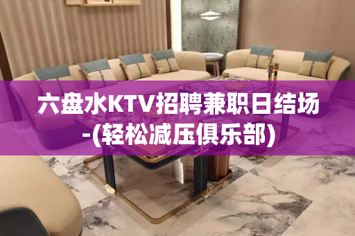 六盘水KTV招聘兼职日结场-(轻松减压俱乐部)