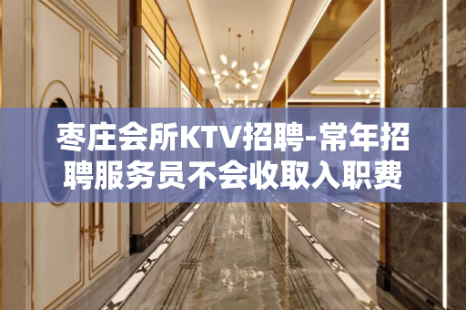 枣庄会所KTV招聘-常年招聘服务员不会收取入职费