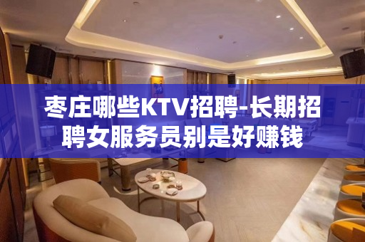 枣庄哪些KTV招聘-长期招聘女服务员别是好赚钱