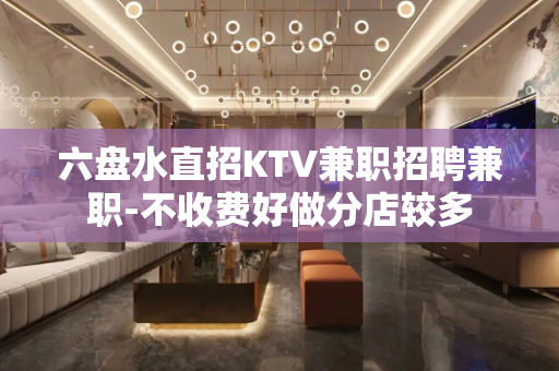六盘水直招KTV兼职招聘兼职-不收费好做分店较多
