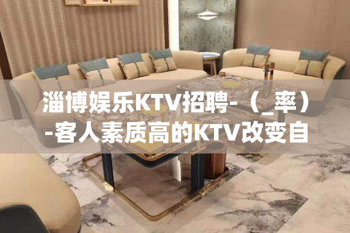 淄博娱乐KTV招聘-（_率）-客人素质高的KTV改变自己重点