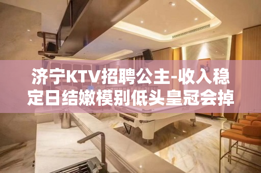 济宁KTV招聘公主-收入稳定日结嫩模别低头皇冠会掉