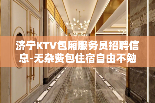 济宁KTV包厢服务员招聘信息-无杂费包住宿自由不勉强