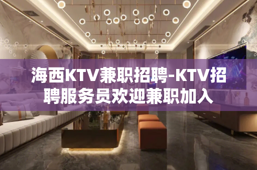 海西KTV兼职招聘-KTV招聘服务员欢迎兼职加入