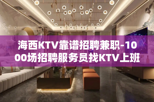 海西KTV靠谱招聘兼职-1000场招聘服务员找KTV上班首选