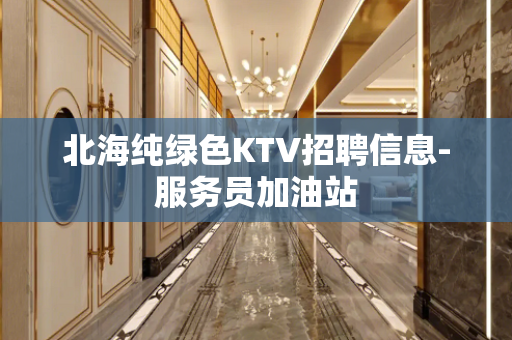 北海纯绿色KTV招聘信息-服务员加油站