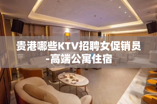 贵港哪些KTV招聘女促销员-高端公寓住宿