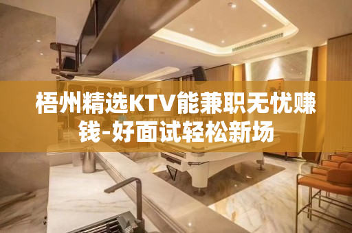 梧州精选KTV能兼职无忧赚钱-好面试轻松新场