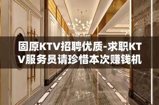 固原KTV招聘优质-求职KTV服务员请珍惜本次赚钱机会