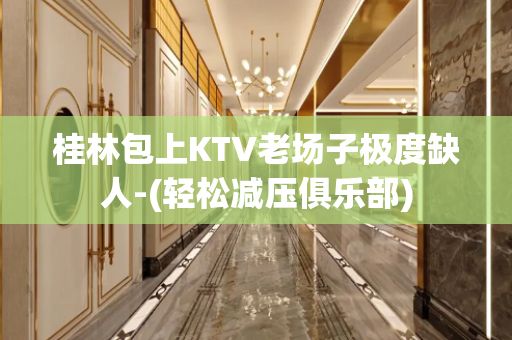 桂林包上KTV老场子极度缺人-(轻松减压俱乐部)
