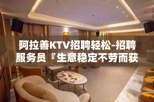 阿拉善KTV招聘轻松-招聘服务员『生意稳定不劳而获』