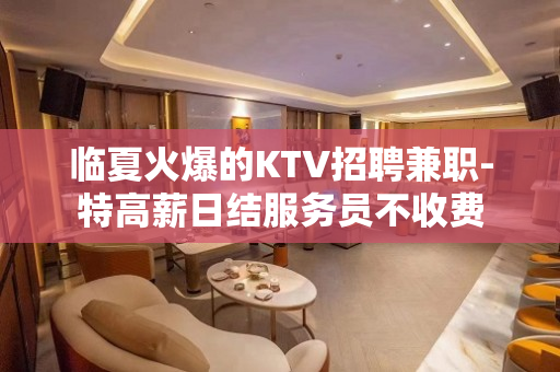 临夏火爆的KTV招聘兼职-特高薪日结服务员不收费
