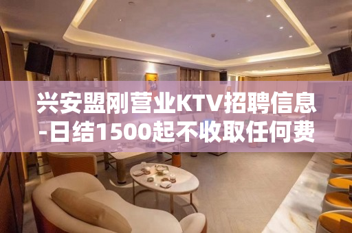 兴安盟刚营业KTV招聘信息-日结1500起不收取任何费用
