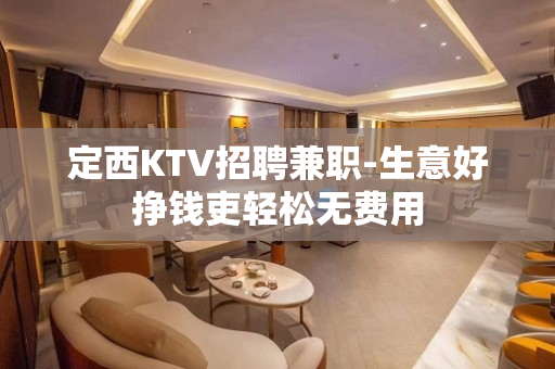 定西KTV招聘兼职-生意好挣钱吏轻松无费用
