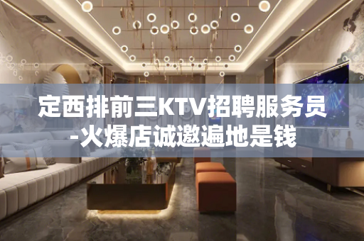 定西排前三KTV招聘服务员-火爆店诚邀遍地是钱