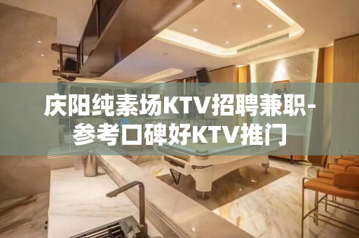 庆阳纯素场KTV招聘兼职-参考口碑好KTV推门