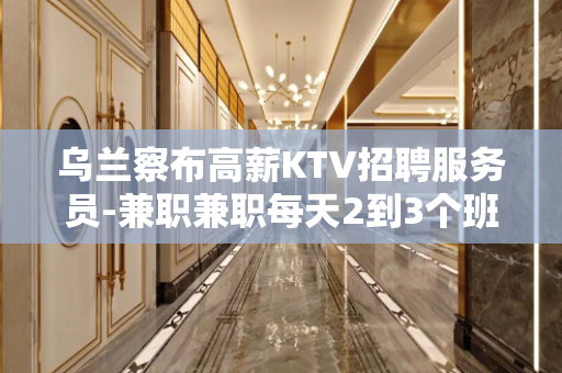 乌兰察布高薪KTV招聘服务员-兼职兼职每天2到3个班起步