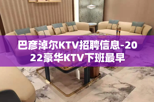 巴彦淖尔KTV招聘信息-2022豪华KTV下班最早