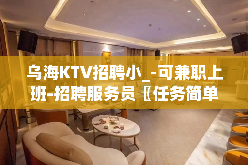 乌海KTV招聘小_-可兼职上班-招聘服务员〖任务简单〗无体力