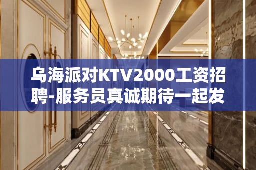 乌海派对KTV2000工资招聘-服务员真诚期待一起发展