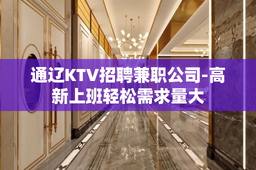 通辽KTV招聘兼职公司-高新上班轻松需求量大