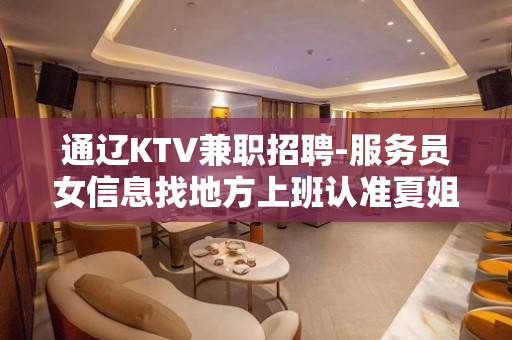 通辽KTV兼职招聘-服务员女信息找地方上班认准夏姐