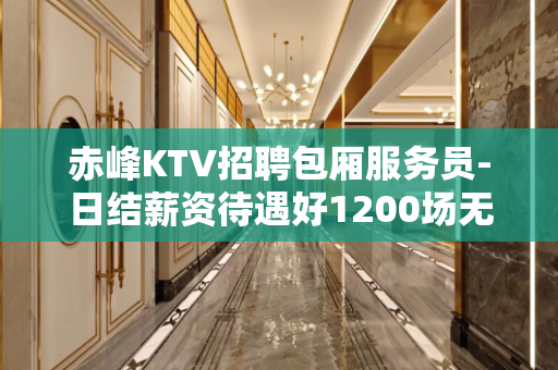 赤峰KTV招聘包厢服务员-日结薪资待遇好1200场无费用