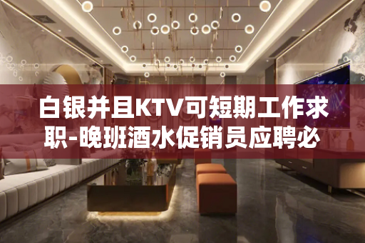 白银并且KTV可短期工作求职-晚班酒水促销员应聘必看