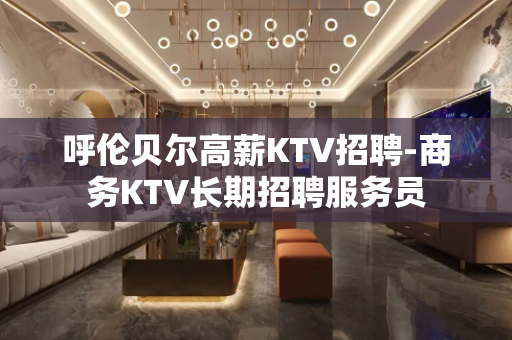 呼伦贝尔高薪KTV招聘-商务KTV长期招聘服务员