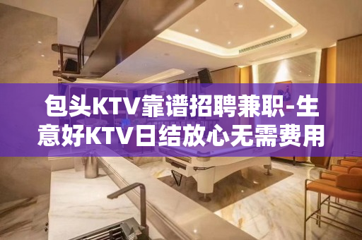 包头KTV靠谱招聘兼职-生意好KTV日结放心无需费用