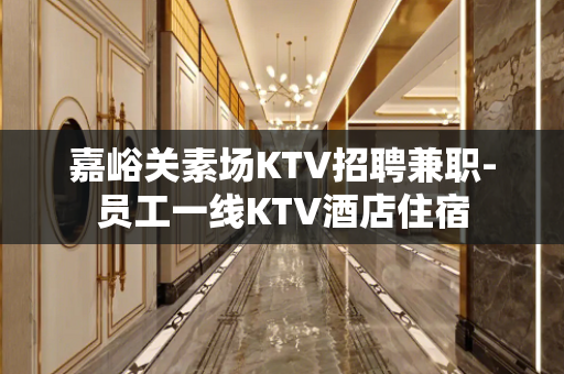 嘉峪关素场KTV招聘兼职-员工一线KTV酒店住宿