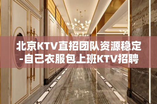 北京KTV直招团队资源稳定-自己衣服包上班KTV招聘