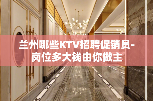 兰州哪些KTV招聘促销员-岗位多大钱由你做主