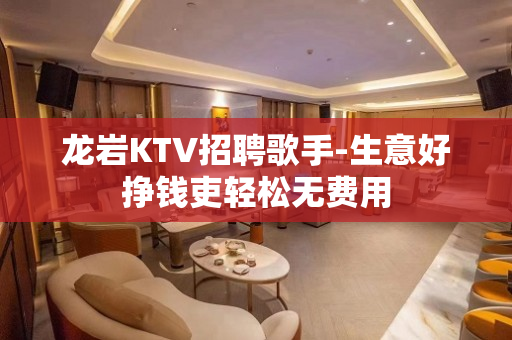 龙岩KTV招聘歌手-生意好挣钱吏轻松无费用