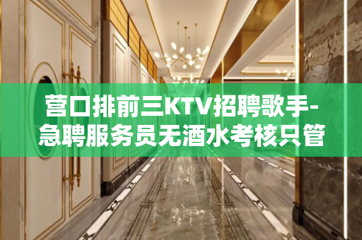 营口排前三KTV招聘歌手-急聘服务员无酒水考核只管赚钱