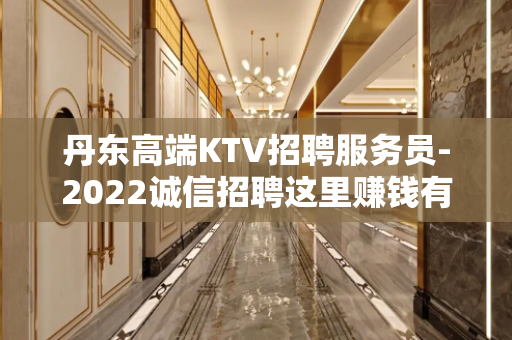丹东高端KTV招聘服务员-2022诚信招聘这里赚钱有保障