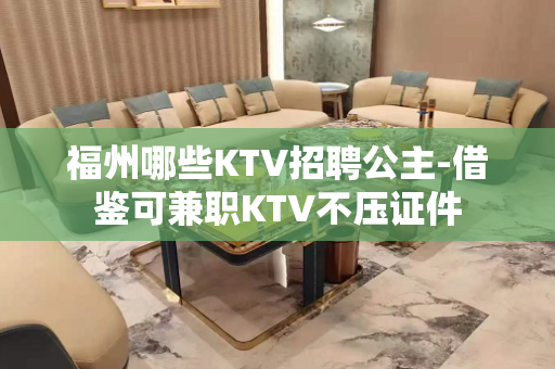福州哪些KTV招聘公主-借鉴可兼职KTV不压证件