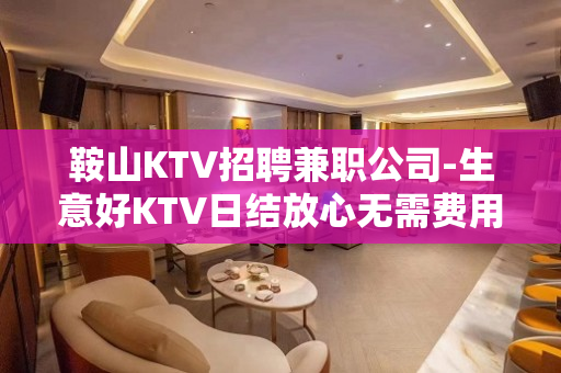 鞍山KTV招聘兼职公司-生意好KTV日结放心无需费用