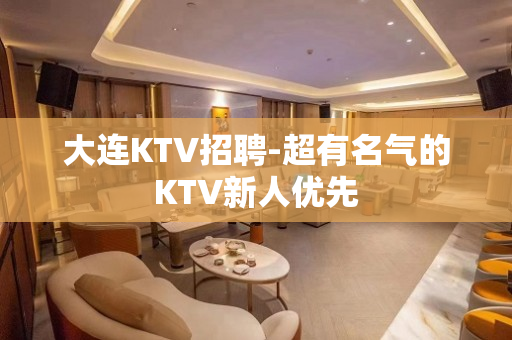 大连KTV招聘-超有名气的KTV新人优先