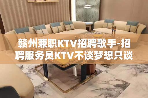 赣州兼职KTV招聘歌手-招聘服务员KTV不谈梦想只谈钱