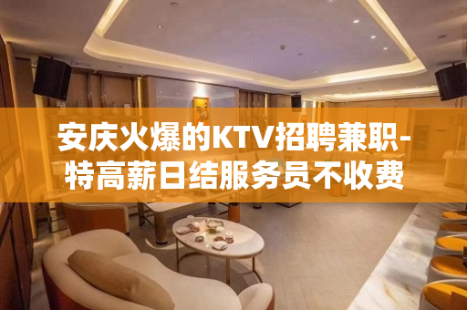 安庆火爆的KTV招聘兼职-特高薪日结服务员不收费