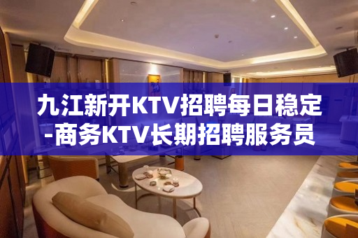 九江新开KTV招聘每日稳定-商务KTV长期招聘服务员
